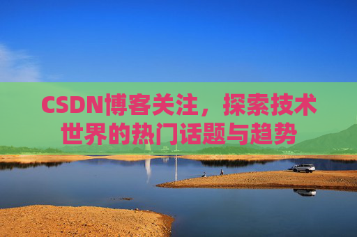 CSDN博客关注，探索技术世界的热门话题与趋势
